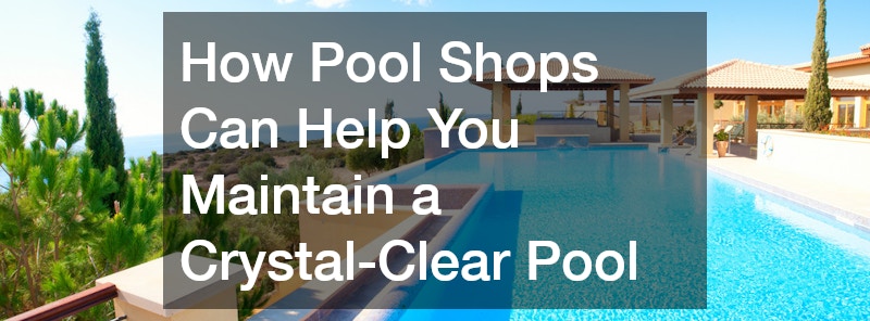 How Pool Shops Can Help You Maintain a Crystal-Clear Pool